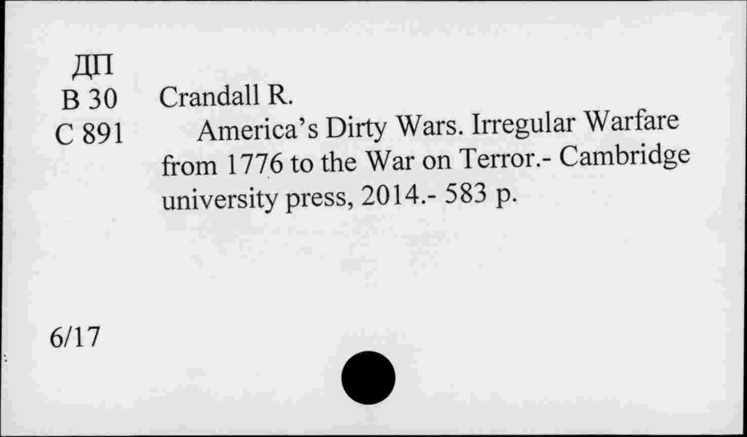 ﻿В 30 Crandall R.
С 891 America’s Dirty Wars. Irregular Warfare from 1776 to the War on Terror.- Cambridge university press, 2014.- 583 p.
6/17